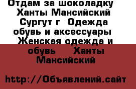 Отдам за шоколадку  - Ханты-Мансийский, Сургут г. Одежда, обувь и аксессуары » Женская одежда и обувь   . Ханты-Мансийский